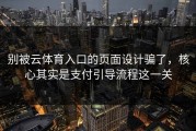 别被云体育入口的页面设计骗了，核心其实是支付引导流程这一关