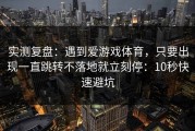 实测复盘：遇到爱游戏体育，只要出现一直跳转不落地就立刻停：10秒快速避坑