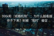 99tk和‘成瘾机制’：为什么越看越停不下来？别被‘限时’催促