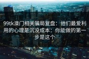 99tk澳门相关骗局复盘：他们最爱利用的心理是沉没成本：你能做的第一步是这个