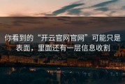 你看到的“开云官网官网”可能只是表面，里面还有一层信息收割