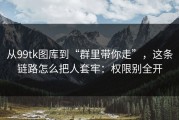 从99tk图库到“群里带你走”，这条链路怎么把人套牢：权限别全开
