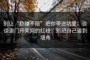 别让“稳赚不赔”把你带进坑里：谈谈澳门开奖网的红线：别把自己逼到墙角
