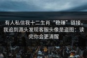 有人私信我十二生肖“稳赚”链接，我追到源头发现客服头像是盗图：读完你会更清醒
