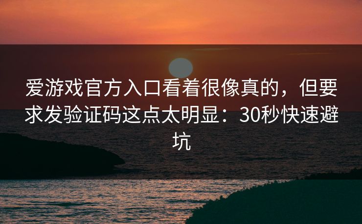 爱游戏官方入口看着很像真的,但要求发验证码这点太明显:30秒快速避坑 爱游戏官方入口看着很像真的,但要求发验证码这点太明显:30秒快速避坑