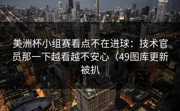 美洲杯小组赛看点不在进球:技术官员那一下越看越不安心(49图库更新被扒 美洲杯小组赛看点不在进球:技术官员那一下越看越不安心(49图库更新被扒