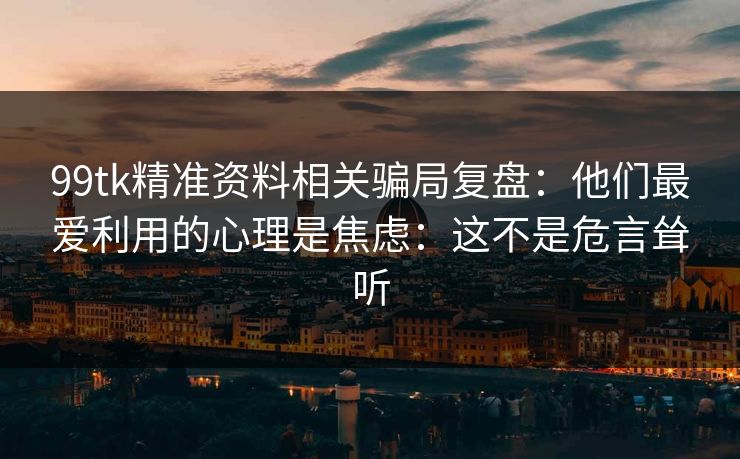 99tk精准资料相关骗局复盘:他们最爱利用的心理是焦虑:这不是危言耸听 99tk精准资料相关骗局复盘:他们最爱利用的心理是焦虑:这不是危言耸听