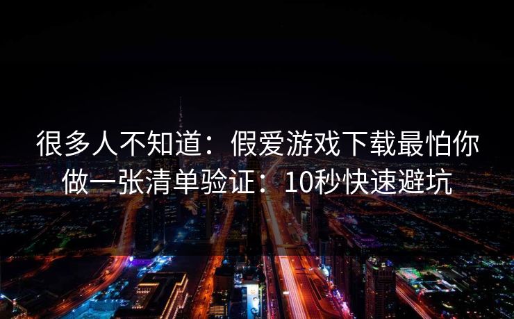 很多人不知道：假爱游戏下载最怕你做一张清单验证：10秒快速避坑