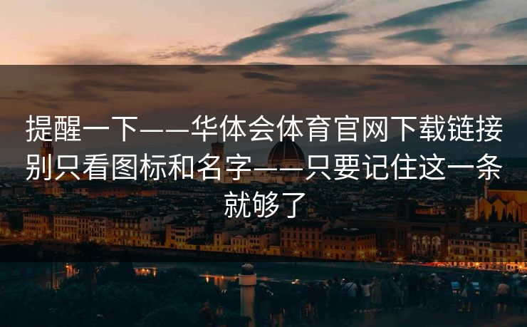 提醒一下——华体会体育官网下载链接别只看图标和名字——只要记住这一条就够了