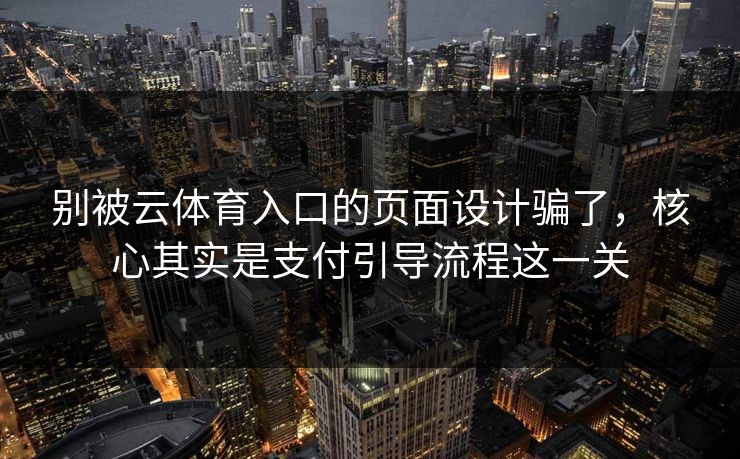 别被云体育入口的页面设计骗了，核心其实是支付引导流程这一关
