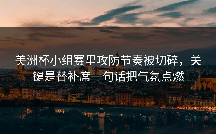 美洲杯小组赛里攻防节奏被切碎,关键是替补席一句话把气氛点燃 美洲杯小组赛里攻防节奏被切碎,关键是替补席一句话把气氛点燃