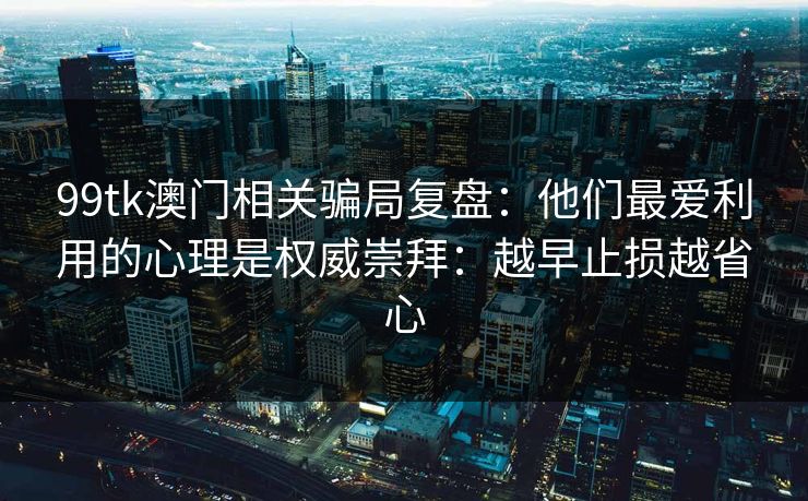 99tk澳门相关骗局复盘:他们最爱利用的心理是权威崇拜:越早止损越省心 99tk澳门相关骗局复盘:他们最爱利用的心理是权威崇拜:越早止损越省心