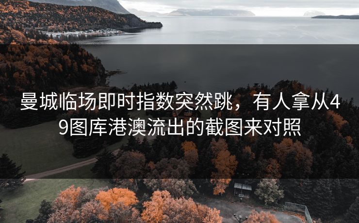 曼城临场即时指数突然跳,有人拿从49图库港澳流出的截图来对照 曼城临场即时指数突然跳,有人拿从49图库港澳流出的截图来对照