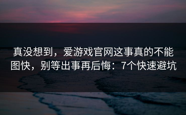 真没想到，爱游戏官网这事真的不能图快，别等出事再后悔：7个快速避坑