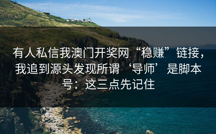 有人私信我澳门开奖网“稳赚”链接,我追到源头发现所谓‘导师’是脚本号:这三点先记住 有人私信我澳门开奖网“稳赚”链接,我追到源头发现所谓‘导师’是脚本号:这三点先记住