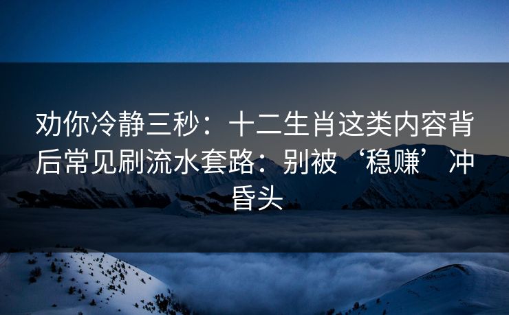 劝你冷静三秒:十二生肖这类内容背后常见刷流水套路:别被‘稳赚’冲昏头 劝你冷静三秒:十二生肖这类内容背后常见刷流水套路:别被‘稳赚’冲昏头