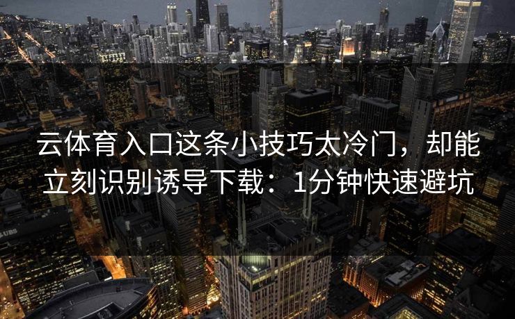 云体育入口这条小技巧太冷门,却能立刻识别诱导下载:1分钟快速避坑 云体育入口这条小技巧太冷门,却能立刻识别诱导下载:1分钟快速避坑