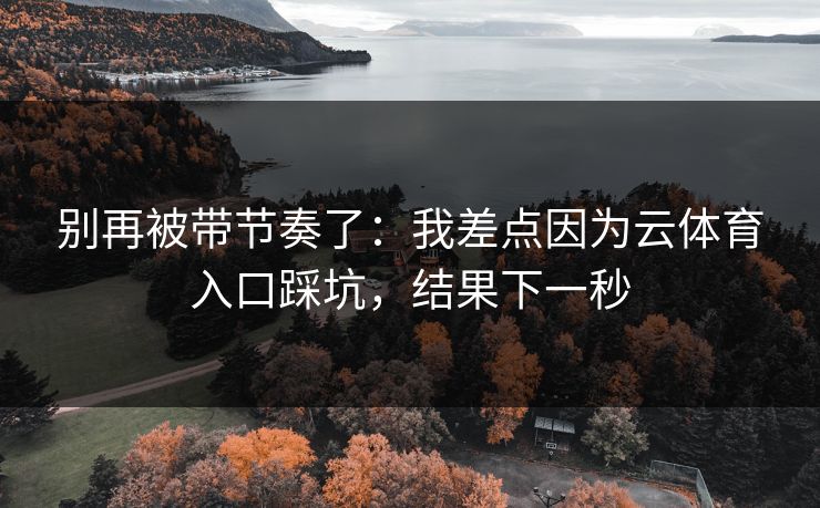 别再被带节奏了:我差点因为云体育入口踩坑,结果下一秒 别再被带节奏了:我差点因为云体育入口踩坑,结果下一秒